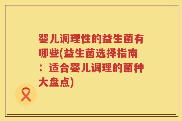 婴儿调理性的益生菌有哪些(益生菌选择指南:适合婴儿调理的菌种大盘点) 婴儿调理性的益生菌有哪些(益生菌选择指南:适合婴儿调理的菌种大盘点)