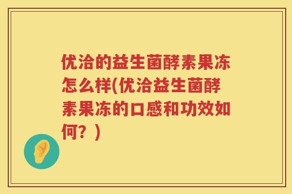 优洽的益生菌酵素果冻怎么样(优洽益生菌酵素果冻的口感和功效如何？)