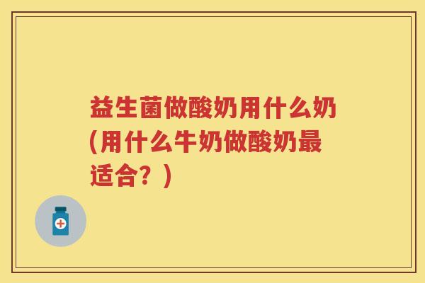 益生菌做酸奶用什么奶(用什么牛奶做酸奶适合?) 益生菌做酸奶用什么奶(用什么牛奶做酸奶适合?)