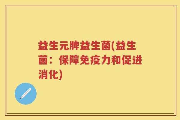 益生元脾益生菌(益生菌:保障力和促进消化) 益生元脾益生菌(益生菌:保障力和促进消化)