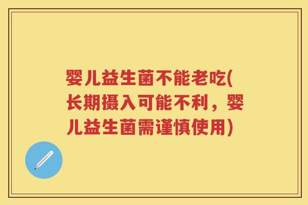 婴儿益生菌不能老吃(长期摄入可能不利,婴儿益生菌需谨慎使用) 婴儿益生菌不能老吃(长期摄入可能不利,婴儿益生菌需谨慎使用)