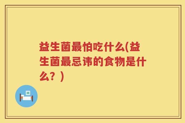 益生菌怕吃什么(益生菌忌讳的食物是什么?) 益生菌怕吃什么(益生菌忌讳的食物是什么?)