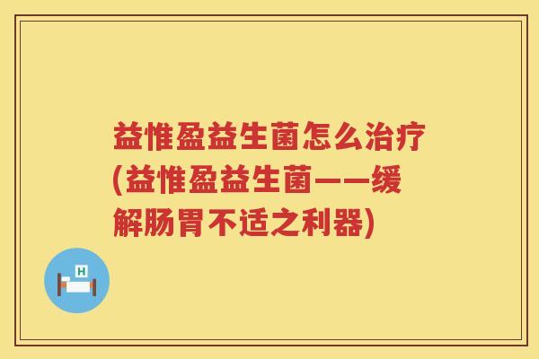 益惟盈益生菌怎么(益惟盈益生菌——缓解肠胃不适之利器) 益惟盈益生菌怎么(益惟盈益生菌——缓解肠胃不适之利器)