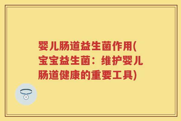 婴儿肠道益生菌作用(宝宝益生菌:维护婴儿肠道健康的重要工具) 婴儿肠道益生菌作用(宝宝益生菌:维护婴儿肠道健康的重要工具)