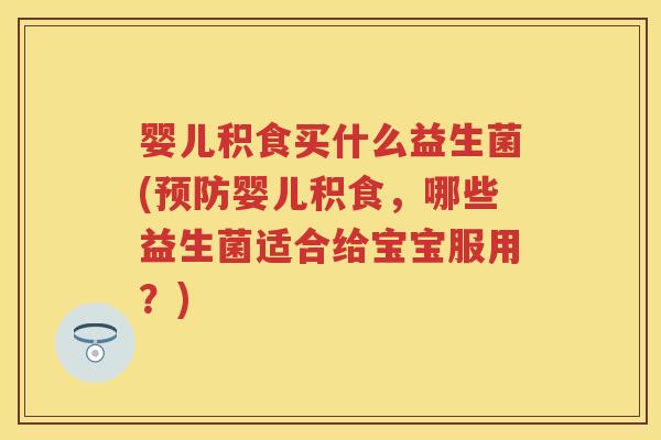 婴儿积食买什么益生菌(婴儿积食,哪些益生菌适合给宝宝服用?) 婴儿积食买什么益生菌(婴儿积食,哪些益生菌适合给宝宝服用?)