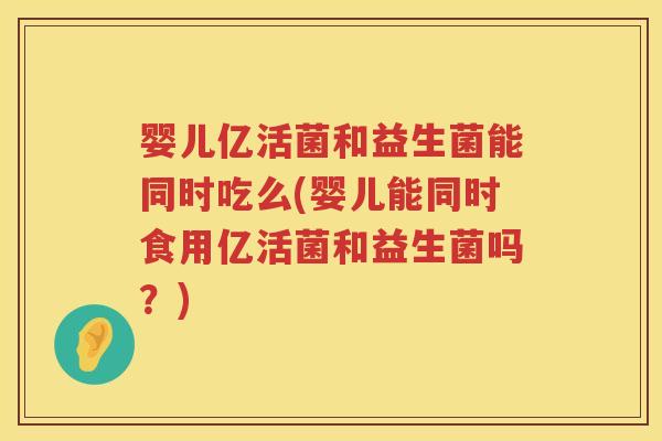 婴儿亿活菌和益生菌能同时吃么(婴儿能同时食用亿活菌和益生菌吗?) 婴儿亿活菌和益生菌能同时吃么(婴儿能同时食用亿活菌和益生菌吗?)