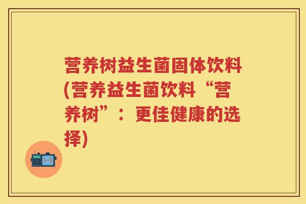 营养树益生菌固体饮料(营养益生菌饮料“营养树”:更佳健康的选择) 营养树益生菌固体饮料(营养益生菌饮料“营养树”:更佳健康的选择)