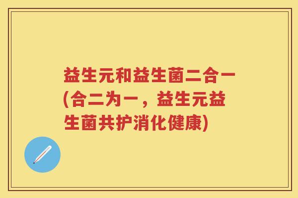 益生元和益生菌二合一(合二为一,益生元益生菌共护消化健康) 益生元和益生菌二合一(合二为一,益生元益生菌共护消化健康)