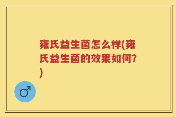 雍氏益生菌怎么样(雍氏益生菌的效果如何？)