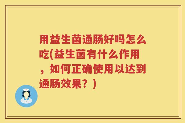 用益生菌通肠好吗怎么吃(益生菌有什么作用，如何正确使用以达到通肠效果？)