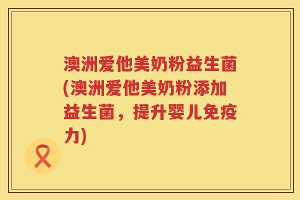 澳洲爱他美奶粉益生菌(澳洲爱他美奶粉添加益生菌,提升婴儿力) 澳洲爱他美奶粉益生菌(澳洲爱他美奶粉添加益生菌,提升婴儿力)