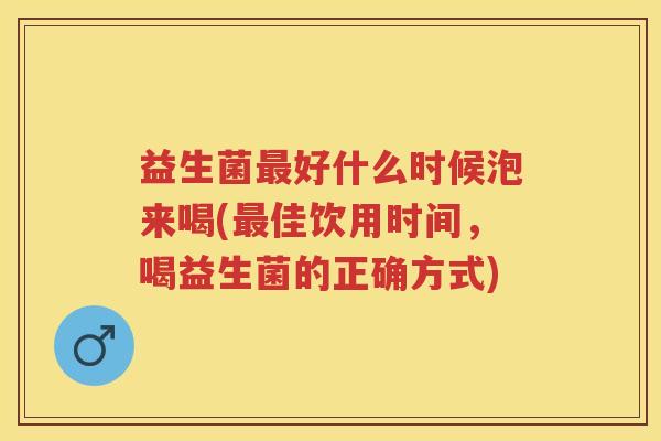 益生菌好什么时候泡来喝(佳饮用时间,喝益生菌的正确方式) 益生菌好什么时候泡来喝(佳饮用时间,喝益生菌的正确方式)
