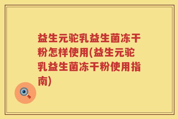 益生元驼乳益生菌冻干粉怎样使用(益生元驼乳益生菌冻干粉使用指南) 益生元驼乳益生菌冻干粉怎样使用(益生元驼乳益生菌冻干粉使用指南)