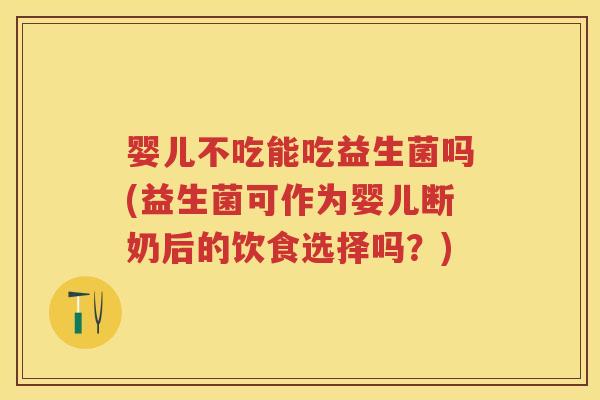 婴儿不吃能吃益生菌吗(益生菌可作为婴儿断奶后的饮食选择吗?) 婴儿不吃能吃益生菌吗(益生菌可作为婴儿断奶后的饮食选择吗?)