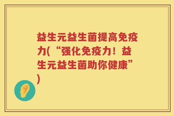 益生元益生菌提高力(“强化力！益生元益生菌助你健康”)