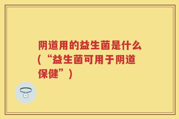 用的益生菌是什么(“益生菌可用于保健”) 用的益生菌是什么(“益生菌可用于保健”)