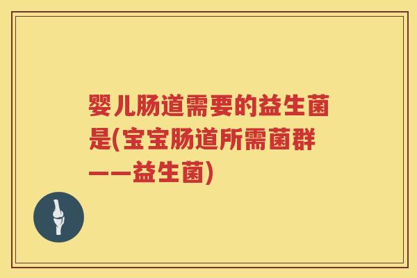 婴儿肠道需要的益生菌是(宝宝肠道所需菌群——益生菌) 婴儿肠道需要的益生菌是(宝宝肠道所需菌群——益生菌)