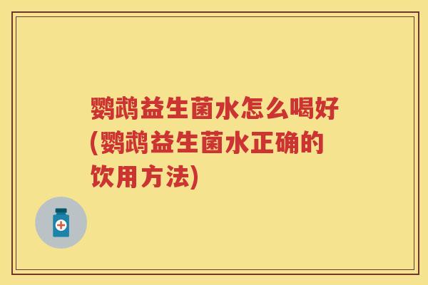 鹦鹉益生菌水怎么喝好(鹦鹉益生菌水正确的饮用方法) 鹦鹉益生菌水怎么喝好(鹦鹉益生菌水正确的饮用方法)