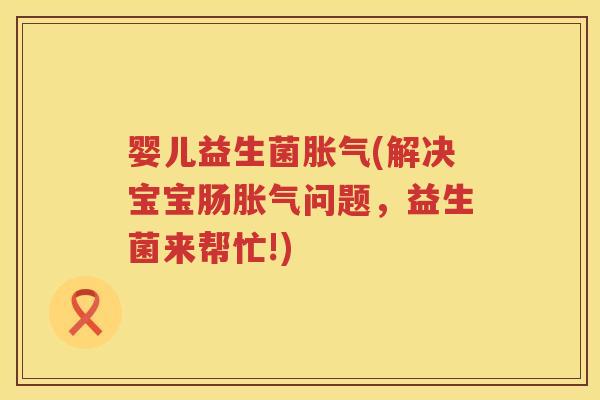 婴儿益生菌(解决宝宝肠问题,益生菌来帮忙!) 婴儿益生菌(解决宝宝肠问题,益生菌来帮忙!)
