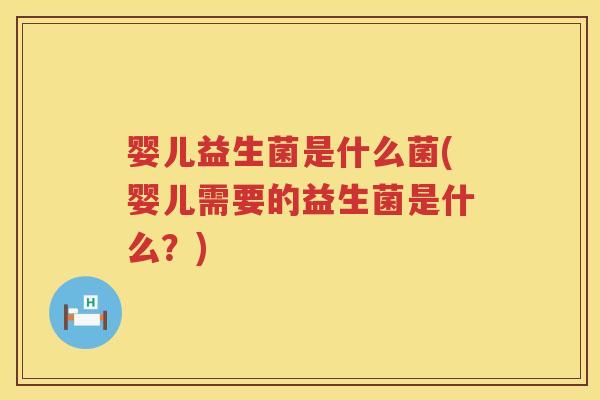 婴儿益生菌是什么菌(婴儿需要的益生菌是什么?) 婴儿益生菌是什么菌(婴儿需要的益生菌是什么?)