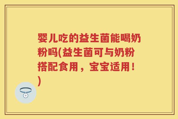 婴儿吃的益生菌能喝奶粉吗(益生菌可与奶粉搭配食用,宝宝适用!) 婴儿吃的益生菌能喝奶粉吗(益生菌可与奶粉搭配食用,宝宝适用!)