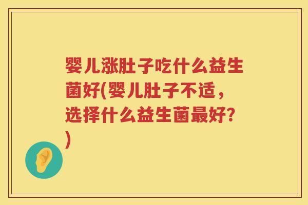 婴儿涨肚子吃什么益生菌好(婴儿肚子不适,选择什么益生菌好?) 婴儿涨肚子吃什么益生菌好(婴儿肚子不适,选择什么益生菌好?)