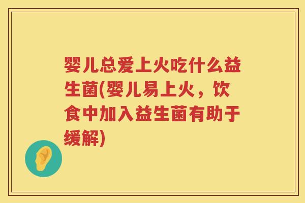 婴儿总爱上火吃什么益生菌(婴儿易上火,饮食中加入益生菌有助于缓解) 婴儿总爱上火吃什么益生菌(婴儿易上火,饮食中加入益生菌有助于缓解)