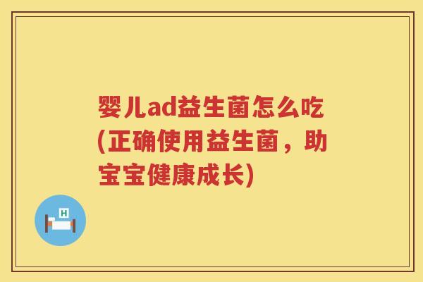 婴儿ad益生菌怎么吃(正确使用益生菌,助宝宝健康成长) 婴儿ad益生菌怎么吃(正确使用益生菌,助宝宝健康成长)