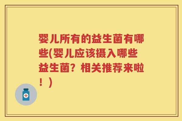 婴儿所有的益生菌有哪些(婴儿应该摄入哪些益生菌?相关推荐来啦!) 婴儿所有的益生菌有哪些(婴儿应该摄入哪些益生菌?相关推荐来啦!)