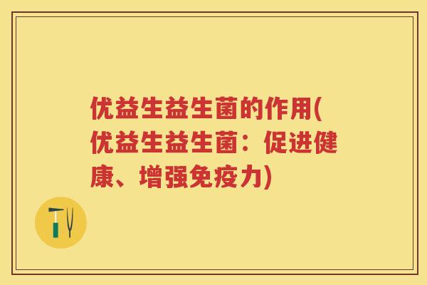 优益生益生菌的作用(优益生益生菌:促进健康、增强力) 优益生益生菌的作用(优益生益生菌:促进健康、增强力)