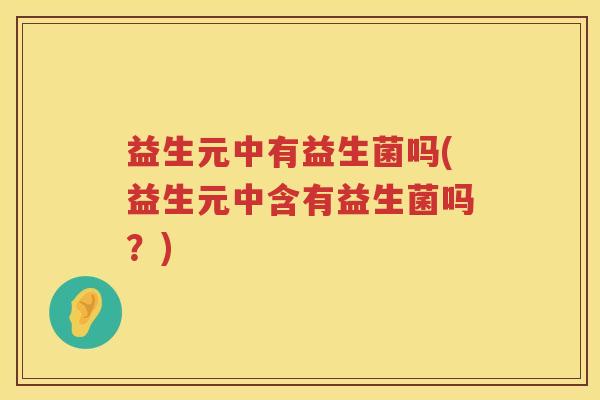 益生元中有益生菌吗(益生元中含有益生菌吗?) 益生元中有益生菌吗(益生元中含有益生菌吗?)