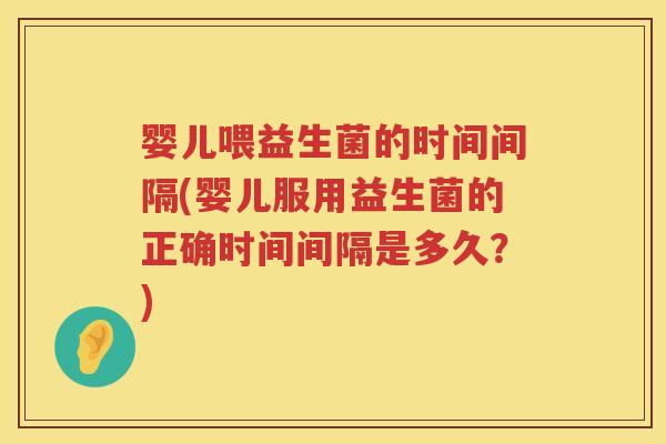 婴儿喂益生菌的时间间隔(婴儿服用益生菌的正确时间间隔是多久?) 婴儿喂益生菌的时间间隔(婴儿服用益生菌的正确时间间隔是多久?)