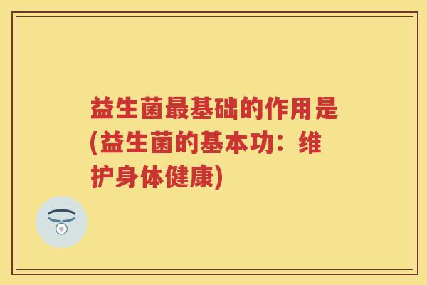 益生菌基础的作用是(益生菌的基本功：维护身体健康)