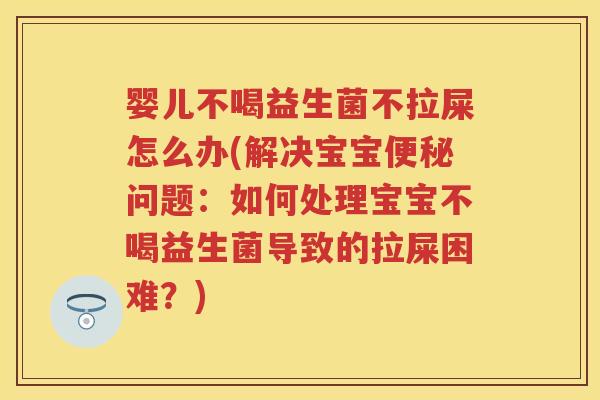 婴儿不喝益生菌不拉屎怎么办(解决宝宝问题:如何处理宝宝不喝益生菌导致的拉屎困难?) 婴儿不喝益生菌不拉屎怎么办(解决宝宝问题:如何处理宝宝不喝益生菌导致的拉屎困难?)