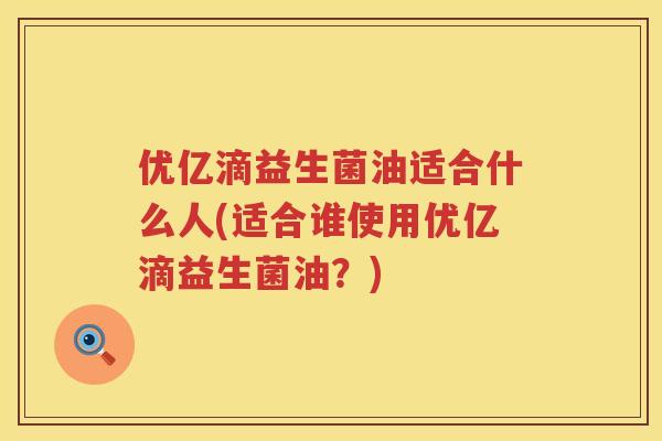 优亿滴益生菌油适合什么人(适合谁使用优亿滴益生菌油?) 优亿滴益生菌油适合什么人(适合谁使用优亿滴益生菌油?)
