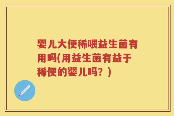 婴儿大便稀喂益生菌有用吗(用益生菌有益于稀便的婴儿吗?) 婴儿大便稀喂益生菌有用吗(用益生菌有益于稀便的婴儿吗?)