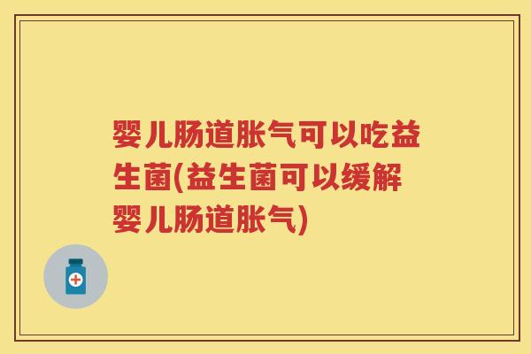 婴儿肠道可以吃益生菌(益生菌可以缓解婴儿肠道) 婴儿肠道可以吃益生菌(益生菌可以缓解婴儿肠道)