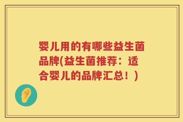 婴儿用的有哪些益生菌品牌(益生菌推荐:适合婴儿的品牌汇总!) 婴儿用的有哪些益生菌品牌(益生菌推荐:适合婴儿的品牌汇总!)