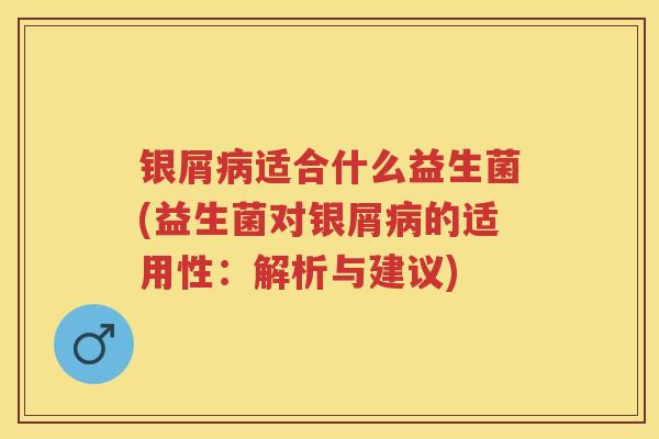 银屑适合什么益生菌(益生菌对银屑的适用性：解析与建议)
