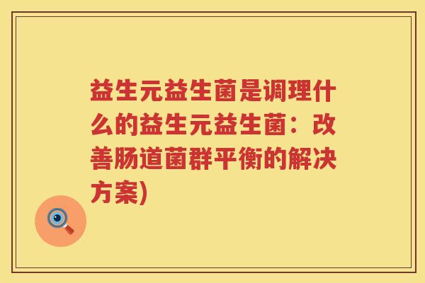 益生元益生菌是调理什么的益生元益生菌:改善肠道菌群平衡的解决方案) 益生元益生菌是调理什么的益生元益生菌:改善肠道菌群平衡的解决方案)