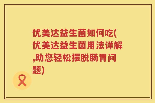 优美达益生菌如何吃(优美达益生菌用法详解,助您轻松摆脱肠胃问题) 优美达益生菌如何吃(优美达益生菌用法详解,助您轻松摆脱肠胃问题)