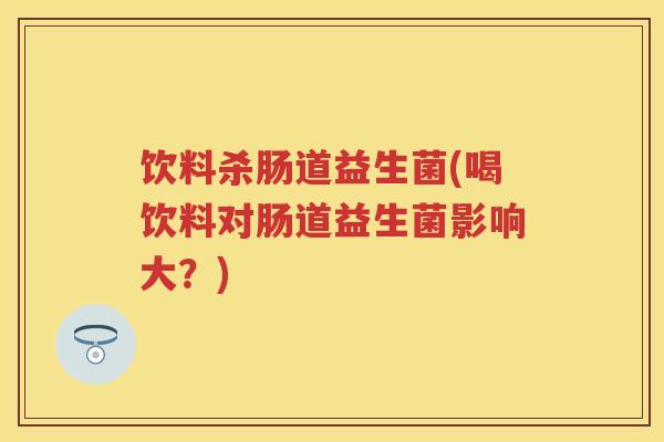 饮料杀肠道益生菌(喝饮料对肠道益生菌影响大?) 饮料杀肠道益生菌(喝饮料对肠道益生菌影响大?)
