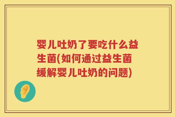 婴儿吐奶了要吃什么益生菌(如何通过益生菌缓解婴儿吐奶的问题) 婴儿吐奶了要吃什么益生菌(如何通过益生菌缓解婴儿吐奶的问题)