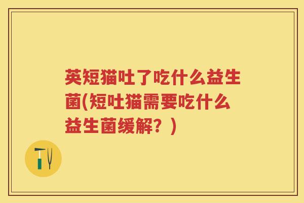 英短猫吐了吃什么益生菌(短吐猫需要吃什么益生菌缓解?) 英短猫吐了吃什么益生菌(短吐猫需要吃什么益生菌缓解?)