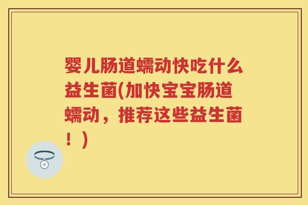 婴儿肠道蠕动快吃什么益生菌(加快宝宝肠道蠕动,推荐这些益生菌!) 婴儿肠道蠕动快吃什么益生菌(加快宝宝肠道蠕动,推荐这些益生菌!)