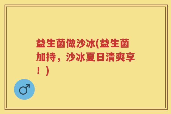 益生菌做沙冰(益生菌加持,沙冰夏日清爽享!) 益生菌做沙冰(益生菌加持,沙冰夏日清爽享!)
