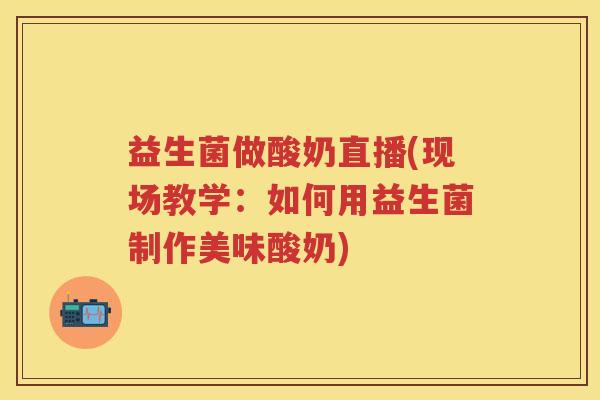 益生菌做酸奶直播(现场教学:如何用益生菌制作美味酸奶) 益生菌做酸奶直播(现场教学:如何用益生菌制作美味酸奶)