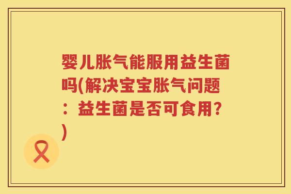 婴儿能服用益生菌吗(解决宝宝问题:益生菌是否可食用?) 婴儿能服用益生菌吗(解决宝宝问题:益生菌是否可食用?)