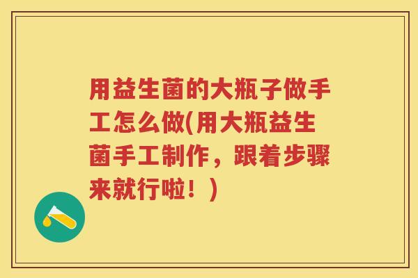 用益生菌的大瓶子做手工怎么做(用大瓶益生菌手工制作,跟着步骤来就行啦!) 用益生菌的大瓶子做手工怎么做(用大瓶益生菌手工制作,跟着步骤来就行啦!)