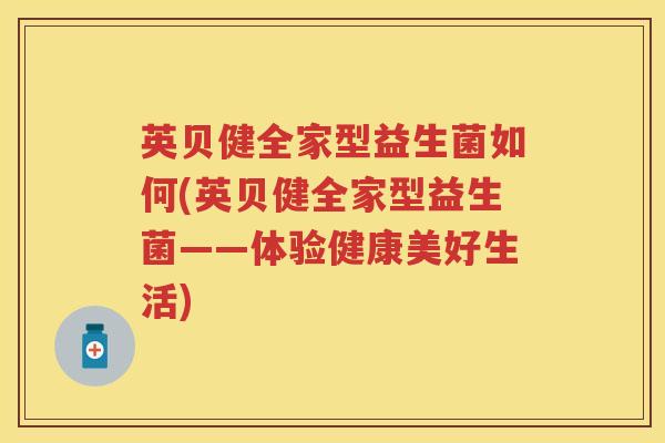 英贝健全家型益生菌如何(英贝健全家型益生菌——体验健康美好生活)